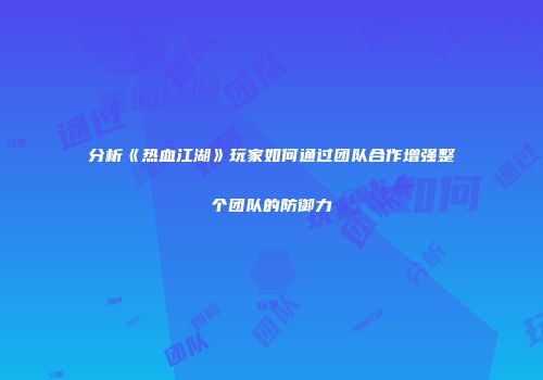 分析《热血江湖》玩家如何通过团队合作增强整个团队的防御力