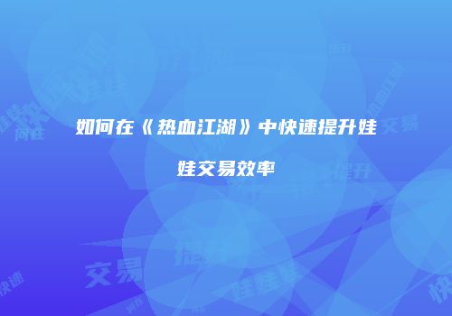如何在《热血江湖》中快速提升娃娃交易效率