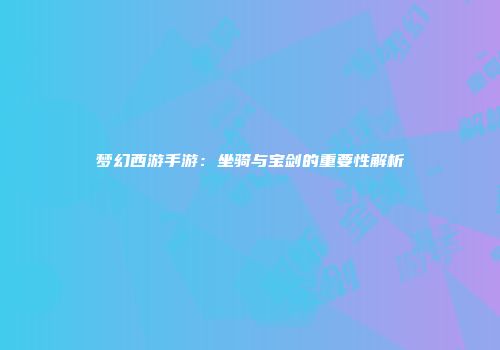 梦幻西游手游：坐骑与宝剑的重要性解析