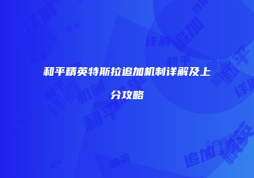 和平精英特斯拉追加机制详解及上分攻略