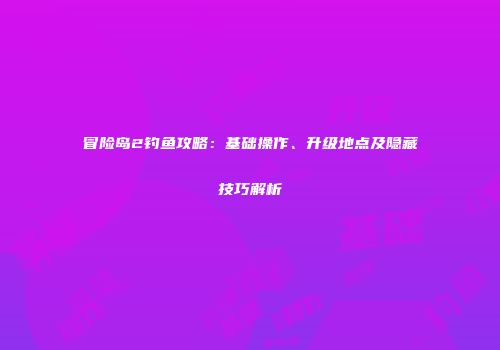 冒险岛2钓鱼攻略：基础操作、升级地点及隐藏技巧解析