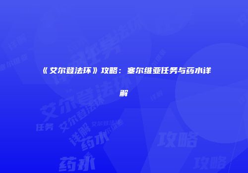 《艾尔登法环》攻略：塞尔维亚任务与药水详解