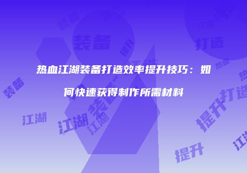 热血江湖装备打造效率提升技巧：如何快速获得制作所需材料