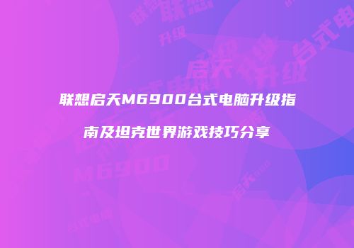 联想启天M6900台式电脑升级指南及坦克世界游戏技巧分享