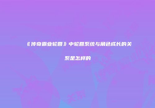 《传奇霸业轮回》中轮回系统与角色成长的关系是怎样的