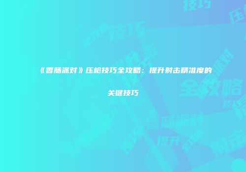 《香肠派对》压枪技巧全攻略：提升射击精准度的关键技巧