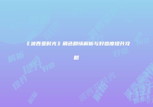 《波西亚时光》角色剧情解析与好感度提升攻略