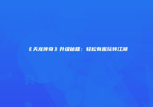《天龙传奇》升级秘籍：轻松有趣玩转江湖