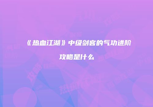 《热血江湖》中级剑客的气功进阶攻略是什么
