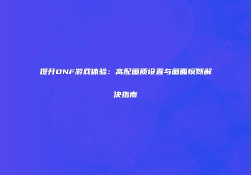 提升DNF游戏体验：高配画质设置与画面模糊解决指南