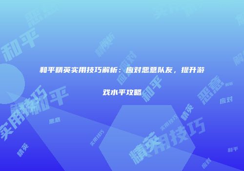 和平精英实用技巧解析：应对恶意队友，提升游戏水平攻略
