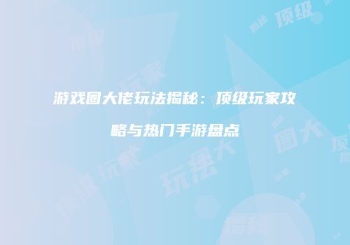 游戏圈大佬玩法揭秘：顶级玩家攻略与热门手游盘点