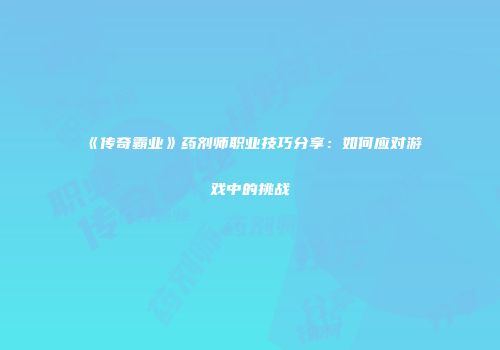 《传奇霸业》药剂师职业技巧分享：如何应对游戏中的挑战