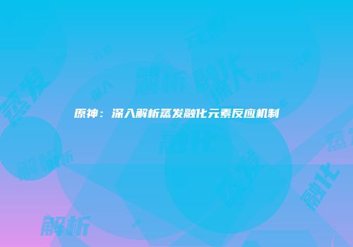 原神：深入解析蒸发融化元素反应机制