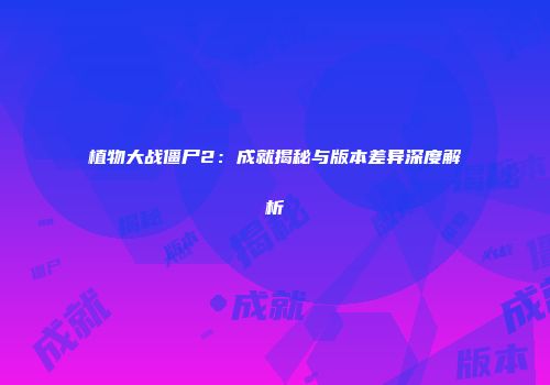 植物大战僵尸2：成就揭秘与版本差异深度解析