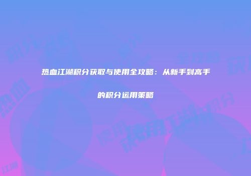 热血江湖积分获取与使用全攻略：从新手到高手的积分运用策略