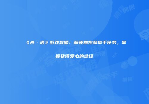 《光·遇》游戏攻略：解锁拥抱和牵手任务，掌握获得爱心的途径