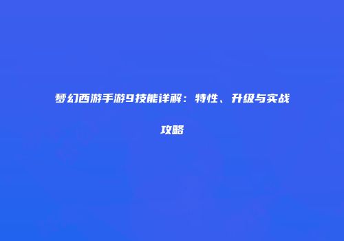 梦幻西游手游9技能详解：特性、升级与实战攻略