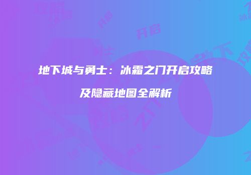地下城与勇士：冰霜之门开启攻略及隐藏地图全解析