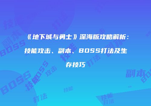 《地下城与勇士》深海版攻略解析：技能攻击、副本、BOSS打法及生存技巧