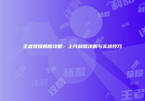 王者荣耀杨戬攻略：上分利器详解与实战技巧