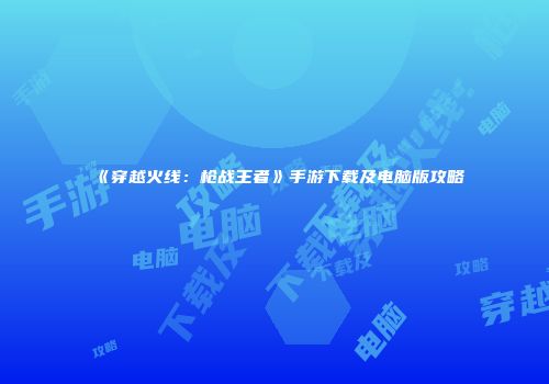 《穿越火线：枪战王者》手游下载及电脑版攻略