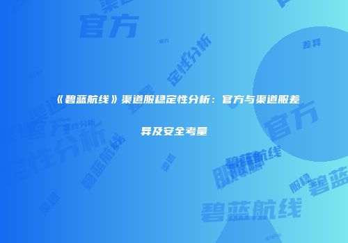 《碧蓝航线》渠道服稳定性分析：官方与渠道服差异及安全考量