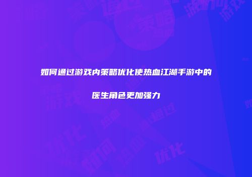 如何通过游戏内策略优化使热血江湖手游中的医生角色更加强力