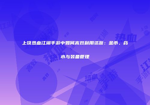 上饶热血江湖手游中如何高效利用资源：金币、药水与装备管理