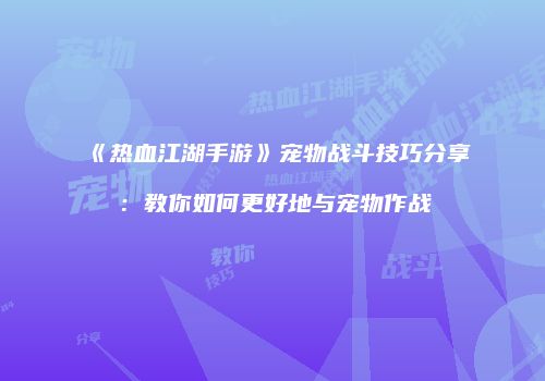 《热血江湖手游》宠物战斗技巧分享：教你如何更好地与宠物作战