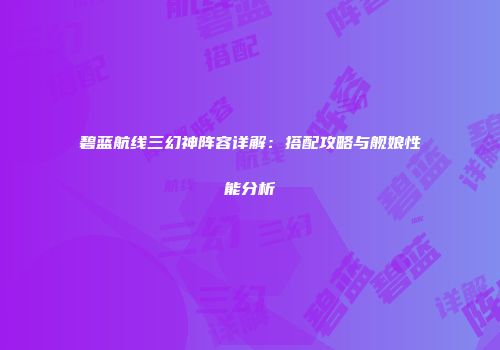 碧蓝航线三幻神阵容详解：搭配攻略与舰娘性能分析