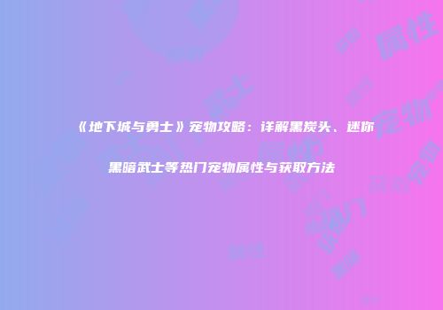 《地下城与勇士》宠物攻略：详解黑炭头、迷你黑暗武士等热门宠物属性与获取方法