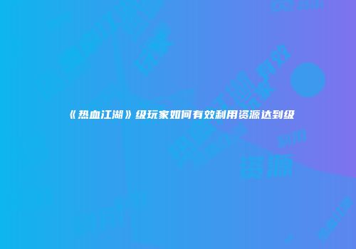 《热血江湖》级玩家如何有效利用资源达到级