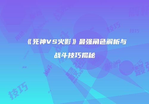 《死神VS火影》最强角色解析与战斗技巧揭秘