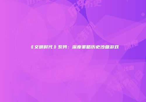《文明时代》系列：深度策略历史沙盘游戏