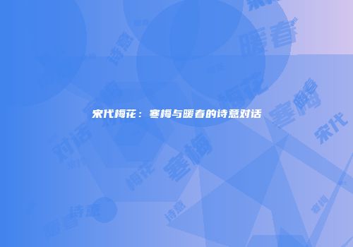 宋代梅花：寒梅与暖春的诗意对话