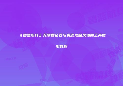 《碧蓝航线》无限刷钻石与资源攻略及辅助工具使用教程