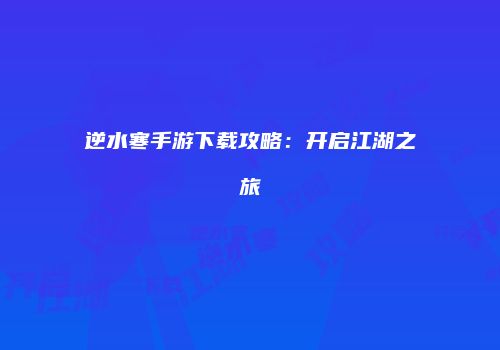 逆水寒手游下载攻略：开启江湖之旅