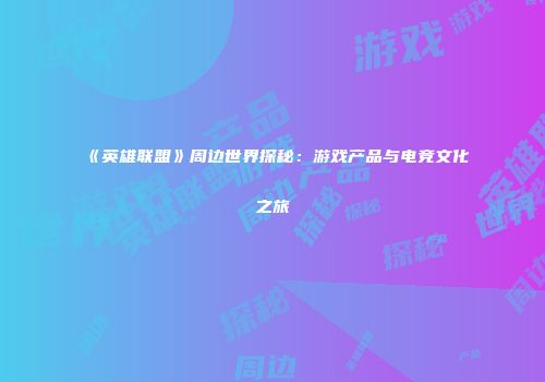 《英雄联盟》周边世界探秘：游戏产品与电竞文化之旅