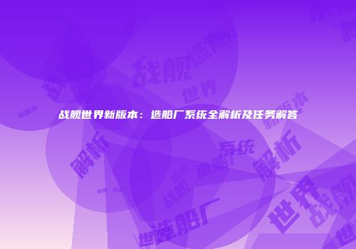 战舰世界新版本：造船厂系统全解析及任务解答