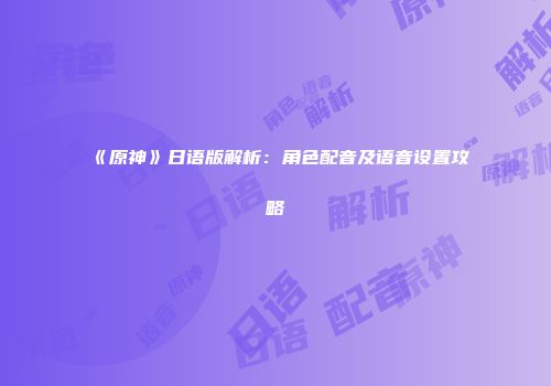《原神》日语版解析：角色配音及语音设置攻略