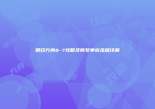 明日方舟6-7攻略及账号申诉流程详解