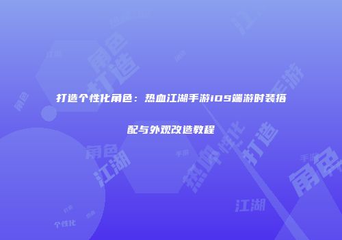 打造个性化角色：热血江湖手游iOS端游时装搭配与外观改造教程