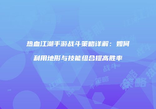 热血江湖手游战斗策略详解：如何利用地形与技能组合提高胜率