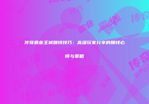 传奇霸业王城赚钱技巧：高级玩家分享的赚钱心得与策略