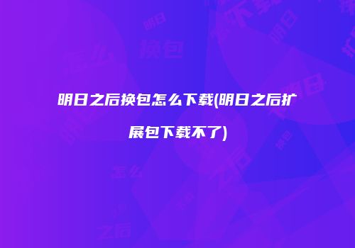 明日之后换包怎么下载(明日之后扩展包下载不了)