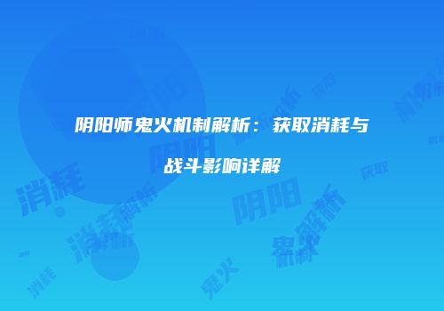 阴阳师鬼火机制解析：获取消耗与战斗影响详解