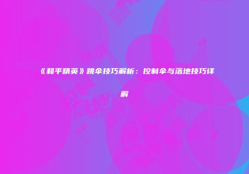 《和平精英》跳伞技巧解析：控制伞与落地技巧详解