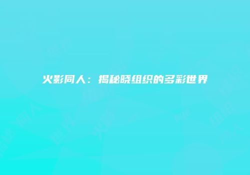 火影同人：揭秘晓组织的多彩世界
