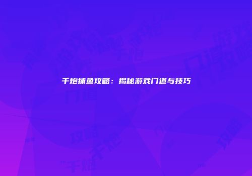 千炮捕鱼攻略：揭秘游戏门道与技巧